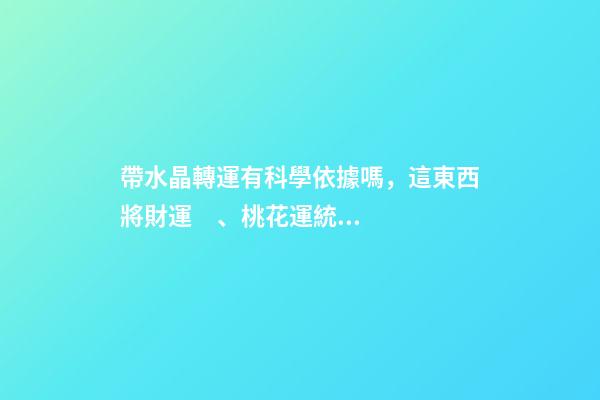 帶水晶轉運有科學依據嗎，這東西將財運、桃花運統統控制在手